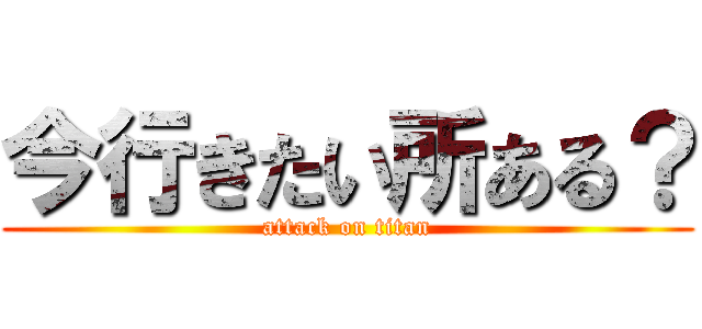 今行きたい所ある？ (attack on titan)