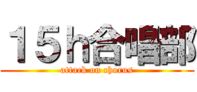 １５ｈ合唱部 (attack on chorus)