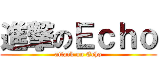 進撃のＥｃｈｏ (attack on Echo)