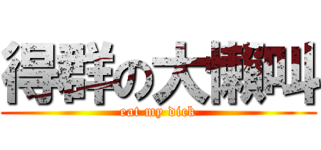 得群の大懶叫 (eat my dick)