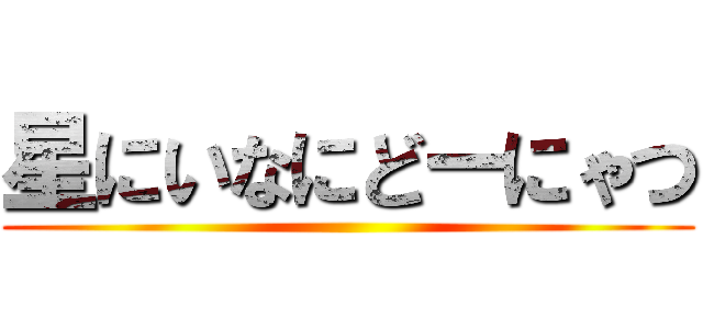 星にいなにどーにゃつ ()