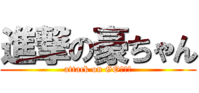 進撃の豪ちゃん (attack on GOちゃん)