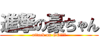 進撃の豪ちゃん (attack on GOちゃん)