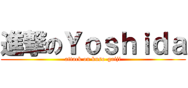 進撃のＹｏｓｈｉｄａ (attack on kuso-gaiji)