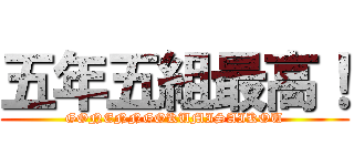 五年五組最高！ (GONENNGOKUMISAIKOU)