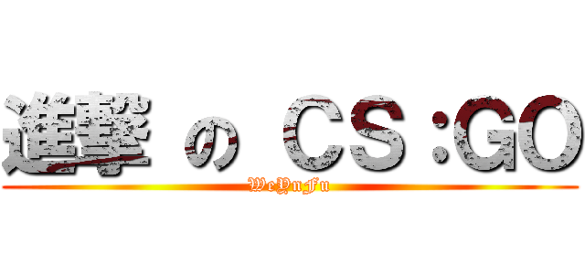 進撃 の ＣＳ：ＧＯ (WeYnFu)