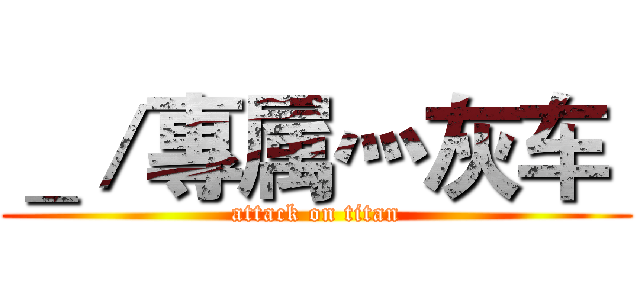 ＿／專属灬灰车  (attack on titan)