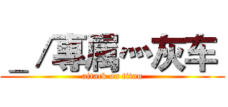 ＿／專属灬灰车  (attack on titan)