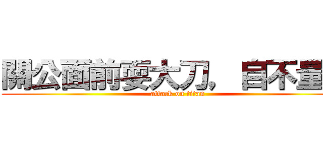 關公面前耍大刀，自不量力 (attack on titan)