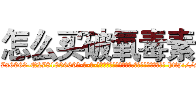 怎么买破氧毒素 (怎么买破氧毒素【电-186x2687x6963-Q278180069元-吉-药-业】我们做的是长期生意,靠的是老客户长期支持 http://sngk.net/0irHwl
)