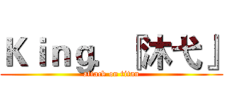 Ｋｉｎｇ．『沐弋』 (attack on titan)