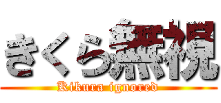 きくら無視 (Kikura ignored)