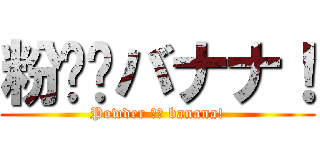 粉⭐︎バナナ！ (Powder ⭐︎ banana!)