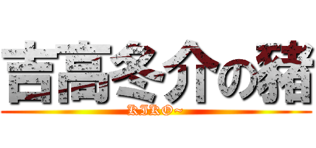 吉高冬介の豬 (KIKO~)