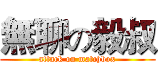 無聊の毅叔 (attack on matchbox)