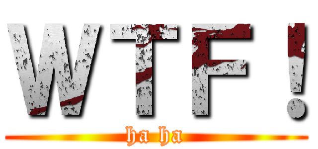 ＷＴＦ！ (ha ha)