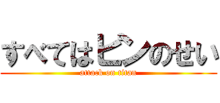 すべてはピンのせい (attack on titan)