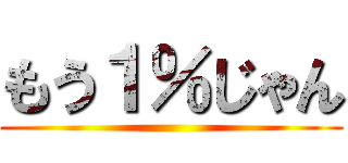 もう１％じゃん ()