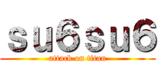 ｓｕ６ｓｕ６ (attack on titan)
