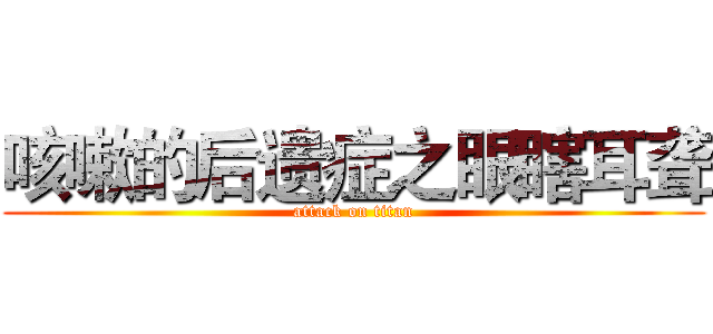 咳嗽的后遗症之眼瞎耳聋 (attack on titan)