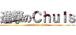 進撃のＣｈｕｌｓ (attack on chuls)