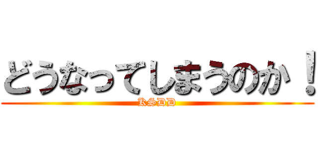 どうなってしまうのか！ (KSDD)