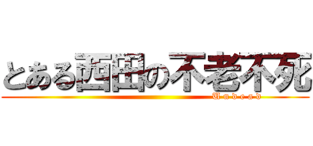 とある西田の不老不死 (                                                   U n d e a d)