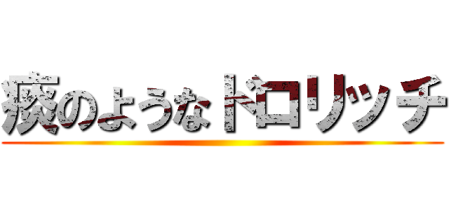 痰のようなドロリッチ ()