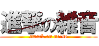 進撃の雑音 (attack on noise)