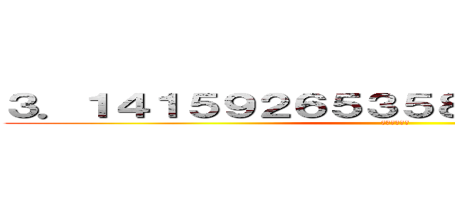 ３．１４１５９２６５３５８９７９３２３８４６ (進撃の円周率)