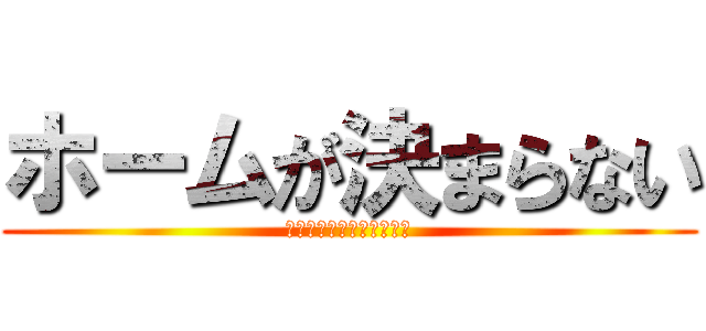 ホームが決まらない (決まらないからこれで。。)