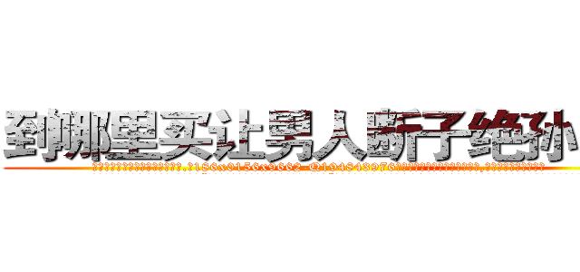 到哪里买让男人断子绝孙的药 (到哪里买让男人断子绝孙的药【电.话186x0156x9662-Q194843976林氏药业】我们做的是长期生意,靠的是老客户长期支持
参考消息网2月20日报道 韩媒称，“剩女多、离婚率高的城市，房价一定会上涨。”这是中国经济学家金岩石2016年12月参加在上海举行的房地产相关论坛时说的话。
)