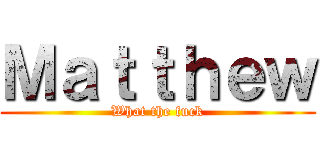 Ｍａｔｔｈｅｗ (What the fuck)