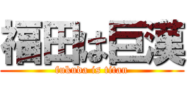福田は巨漢 (fukuda is titan)