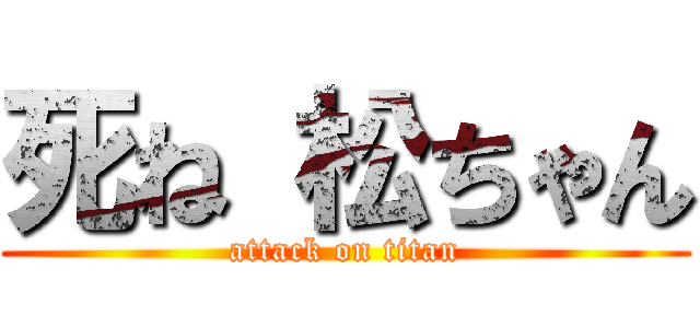 死ね 松ちゃん (attack on titan)