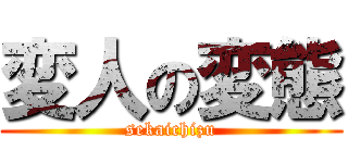 変人の変態 (sekaichizu)
