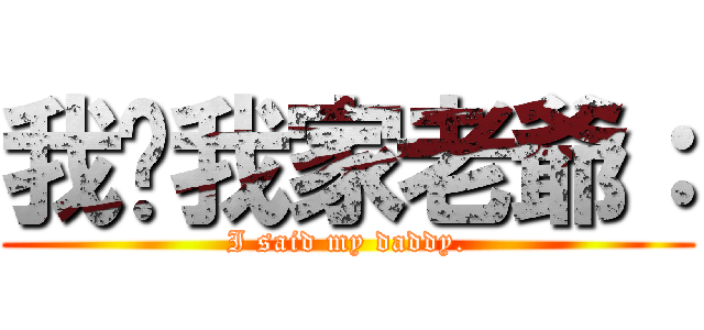 我說我家老爺： (I said my daddy.)