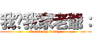 我說我家老爺： (I said my daddy.)
