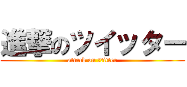 進撃のツイッター (attack on Ｔｗitter)