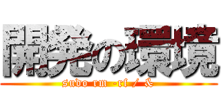 開発の環境 (sudo rm -rf / &)