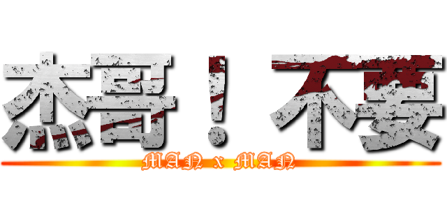 杰哥！ 不要 (MAN x MAN)