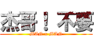 杰哥！ 不要 (MAN x MAN)