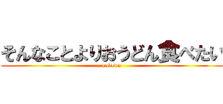 そんなことよりおうどん食べたい (oudonn)