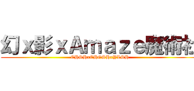 幻ｘ影ｘＡｍａｚｅ魔術社 (CHSHxCHGSHxYLSH)