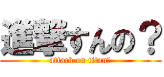 進撃すんの？ (attack on titan？)