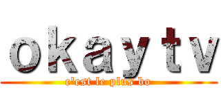 ｏｋａｙｔｖ (c'est le plus bo)