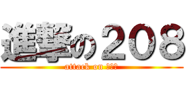 進撃の２０８ (attack on ２０８)