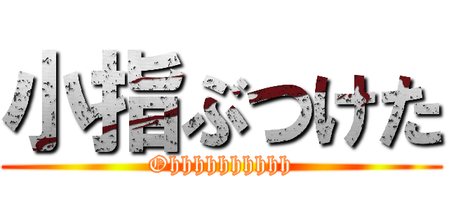 小指ぶつけた (Ohhhhhhhhhh)