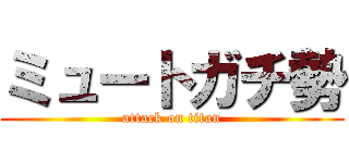 ミュートガチ勢 (attack on titan)