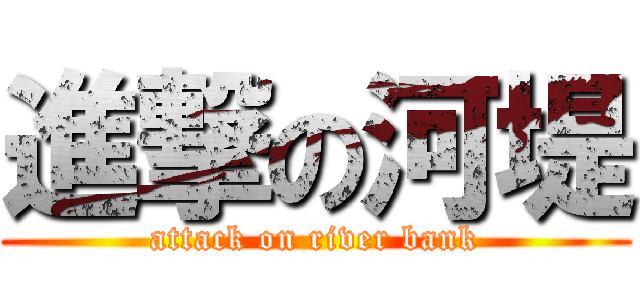 進撃の河堤 (attack on river bank)